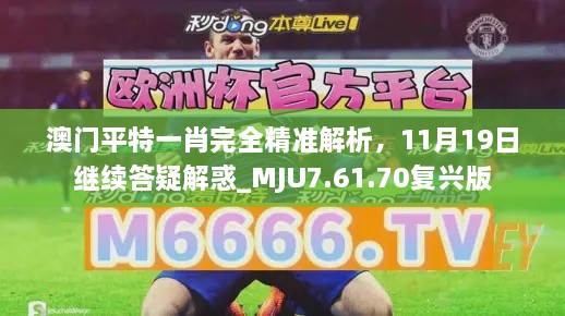 澳門平特一肖完全精準解析，11月19日繼續(xù)答疑解惑_MJU7.61.70復興版