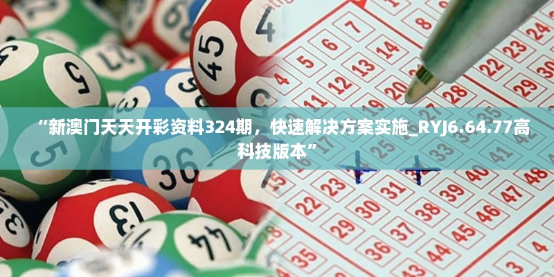 “新澳門天天開彩資料324期，快速解決方案實(shí)施_RYJ6.64.77高科技版本”