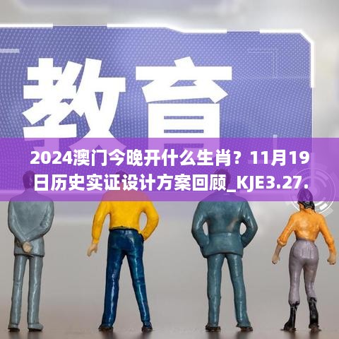 2024澳門今晚開什么生肖？11月19日歷史實(shí)證設(shè)計(jì)方案回顧_KJE3.27.22修訂版