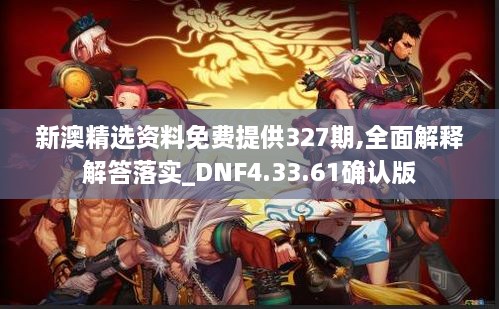 新澳精選資料免費(fèi)提供327期,全面解釋解答落實_DNF4.33.61確認(rèn)版