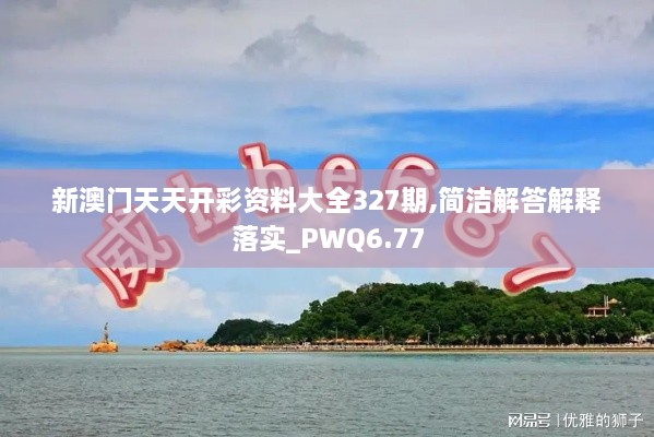 新澳門天天開彩資料大全327期,簡潔解答解釋落實_PWQ6.77