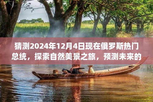 猜測2024年12月4日現(xiàn)在俄羅斯熱門總統(tǒng)，探索自然美景之旅，預(yù)測未來的俄羅斯熱門總統(tǒng)與我們的心靈之旅