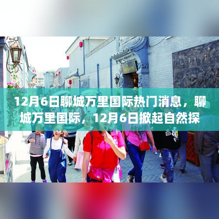 聊城萬里國際，自然探索熱潮與心靈平靜之旅的奇妙啟程（12月6日熱門消息）