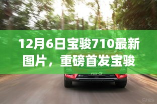 12月6日寶駿710最新圖片，重磅首發(fā)寶駿710全新升級，科技巨獻重塑生活想象！