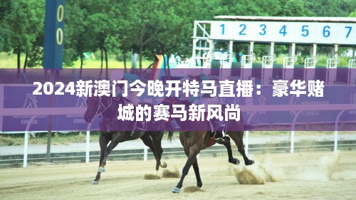 2024新澳門(mén)今晚開(kāi)特馬直播：豪華賭城的賽馬新風(fēng)尚