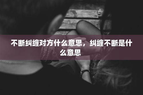 不斷糾纏對(duì)方什么意思，糾纏不斷是什么意思 