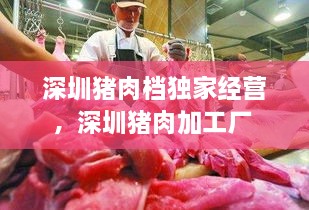 深圳豬肉檔獨(dú)家經(jīng)營(yíng)，深圳豬肉加工廠 