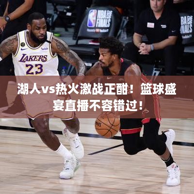 湖人vs熱火激戰(zhàn)正酣！籃球盛宴直播不容錯過！