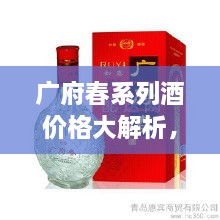 廣府春系列酒價(jià)格大解析，全面解讀市場(chǎng)行情，讓您輕松掌握最新價(jià)格動(dòng)態(tài)！