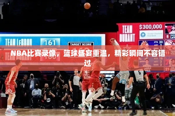 NBA比賽錄像，籃球盛宴重溫，精彩瞬間不容錯(cuò)過(guò)