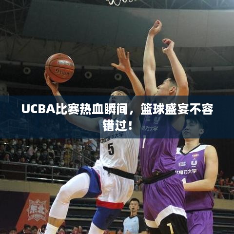 UCBA比賽熱血瞬間，籃球盛宴不容錯過！