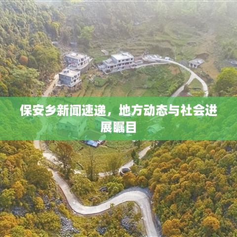 保安鄉(xiāng)新聞速遞，地方動態(tài)與社會進展矚目