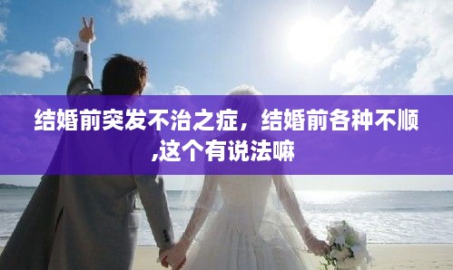 結(jié)婚前突發(fā)不治之癥，結(jié)婚前各種不順,這個(gè)有說(shuō)法嘛 